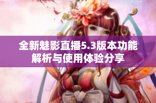 全新魅影直播5.3版本功能解析与使用体验分享