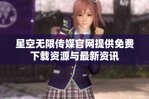 星空无限传媒官网提供免费下载资源与最新资讯