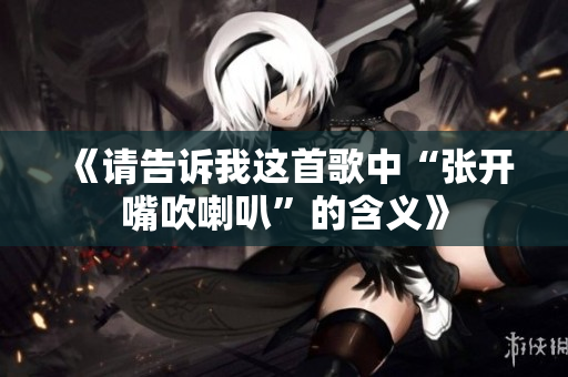 《请告诉我这首歌中“张开嘴吹喇叭”的含义》