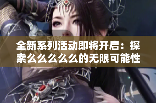全新系列活动即将开启：探索么么么么么的无限可能性
