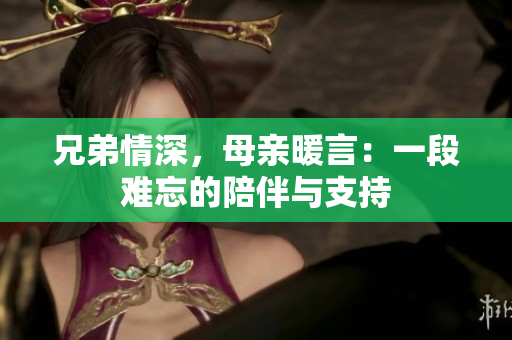 兄弟情深，母亲暖言：一段难忘的陪伴与支持