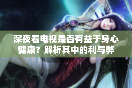 深夜看电视是否有益于身心健康？解析其中的利与弊