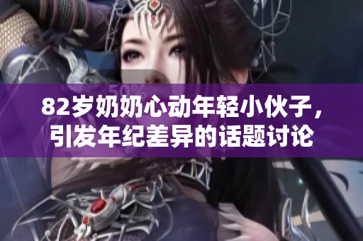 82岁奶奶心动年轻小伙子，引发年纪差异的话题讨论