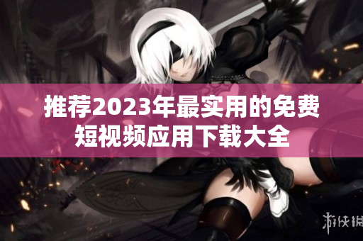 推荐2023年最实用的免费短视频应用下载大全