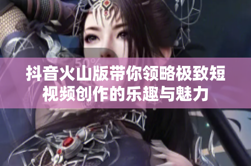 抖音火山版带你领略极致短视频创作的乐趣与魅力