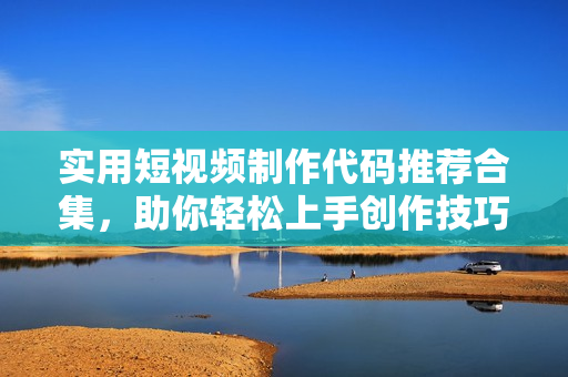 实用短视频制作代码推荐合集，助你轻松上手创作技巧