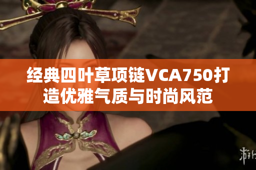 经典四叶草项链VCA750打造优雅气质与时尚风范
