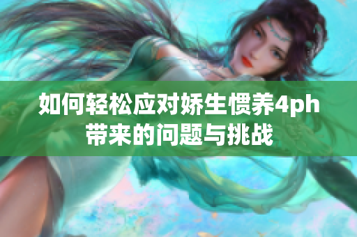 如何轻松应对娇生惯养4ph带来的问题与挑战