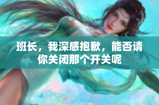 班长，我深感抱歉，能否请你关闭那个开关呢