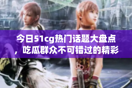 今日51cg热门话题大盘点，吃瓜群众不可错过的精彩内容