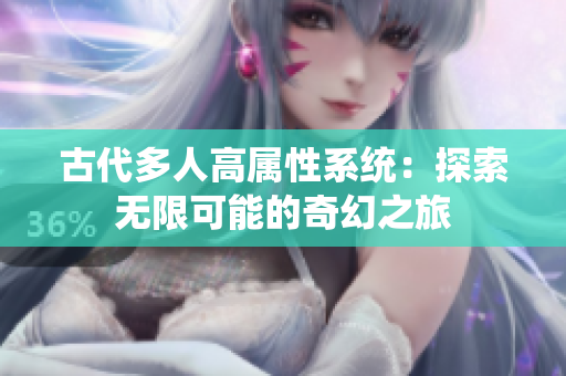 古代多人高属性系统：探索无限可能的奇幻之旅