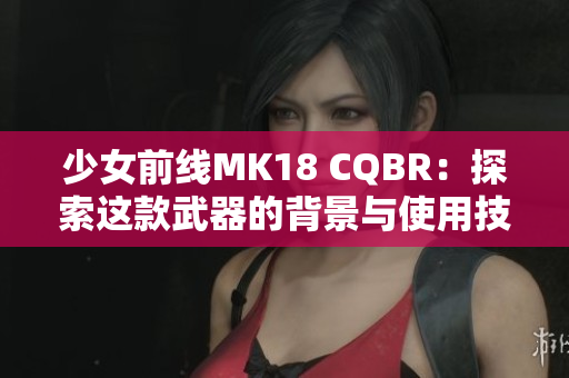 少女前线MK18 CQBR：探索这款武器的背景与使用技巧