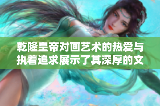 乾隆皇帝对画艺术的热爱与执着追求展示了其深厚的文化底蕴