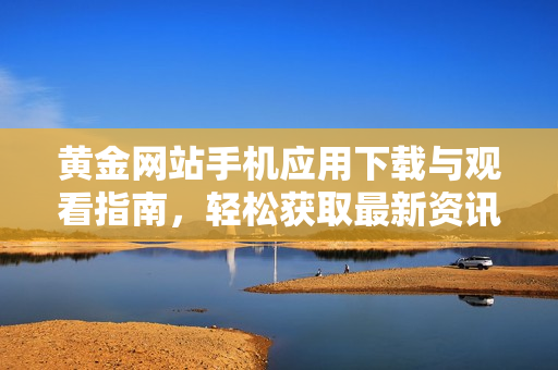 黄金网站手机应用下载与观看指南，轻松获取最新资讯与行情分析