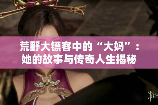 荒野大镖客中的“大妈”：她的故事与传奇人生揭秘
