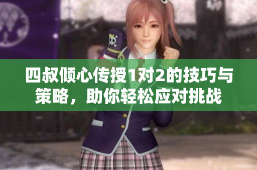 四叔倾心传授1对2的技巧与策略，助你轻松应对挑战
