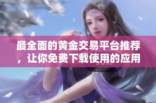 最全面的黄金交易平台推荐，让你免费下载使用的应用程序