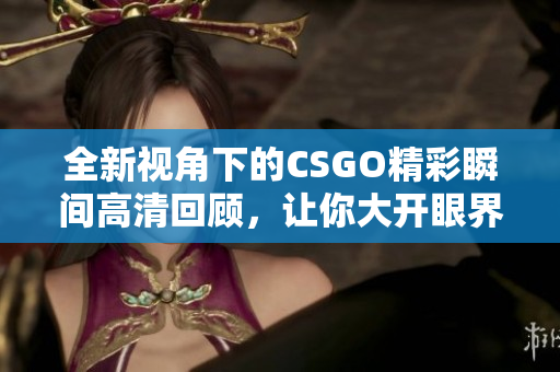 全新视角下的CSGO精彩瞬间高清回顾，让你大开眼界