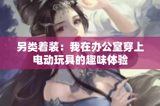 另类着装：我在办公室穿上电动玩具的趣味体验