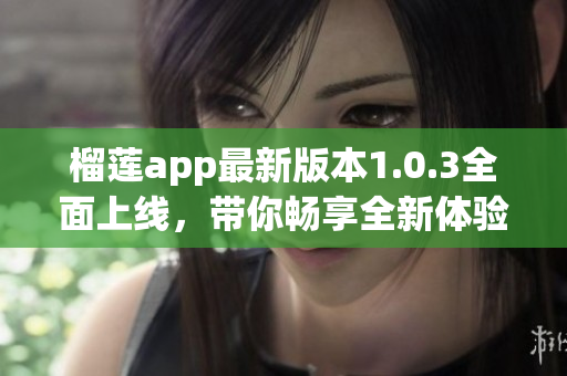 榴莲app最新版本1.0.3全面上线，带你畅享全新体验