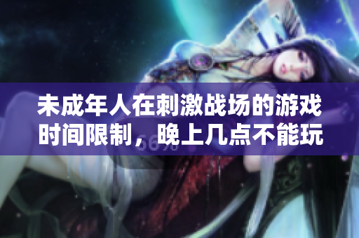 未成年人在刺激战场的游戏时间限制，晚上几点不能玩？