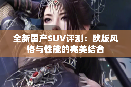 全新国产SUV评测：欧版风格与性能的完美结合