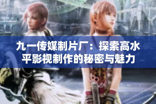 九一传媒制片厂：探索高水平影视制作的秘密与魅力