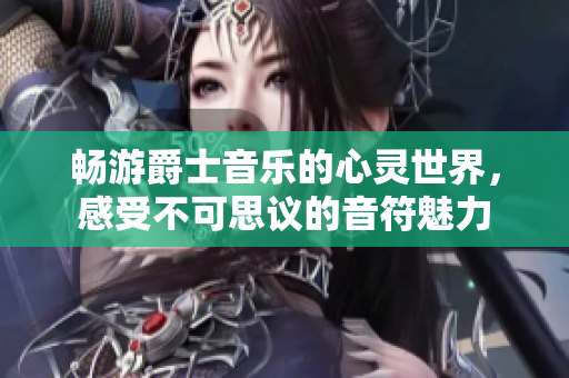 畅游爵士音乐的心灵世界，感受不可思议的音符魅力