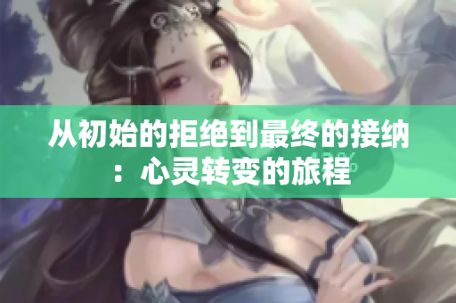 从初始的拒绝到最终的接纳：心灵转变的旅程
