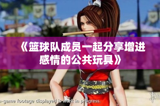 《篮球队成员一起分享增进感情的公共玩具》