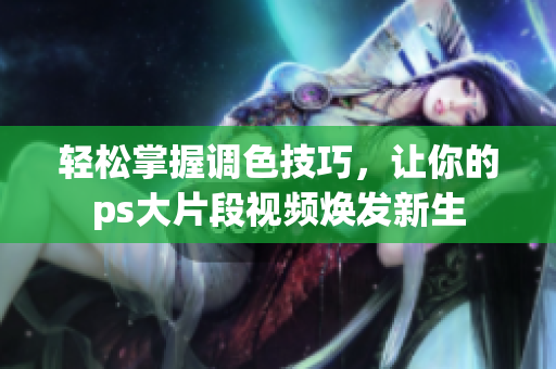 轻松掌握调色技巧，让你的ps大片段视频焕发新生