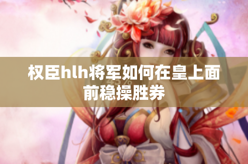 权臣hlh将军如何在皇上面前稳操胜券