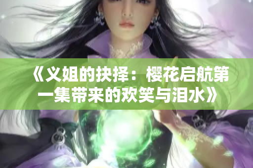 《义姐的抉择：樱花启航第一集带来的欢笑与泪水》