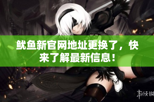 鱿鱼新官网地址更换了，快来了解最新信息！