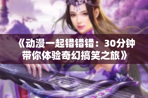《动漫一起错错错：30分钟带你体验奇幻搞笑之旅》