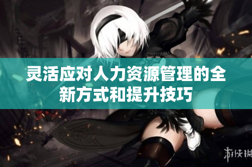 灵活应对人力资源管理的全新方式和提升技巧