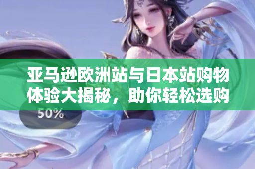 亚马逊欧洲站与日本站购物体验大揭秘，助你轻松选购产品