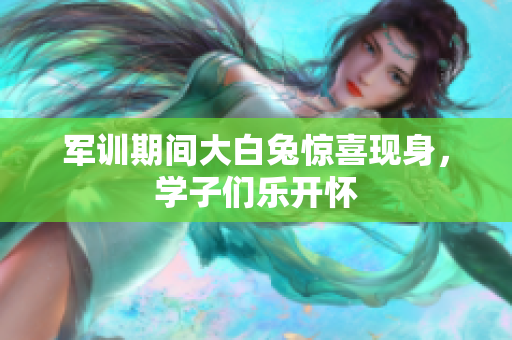 军训期间大白兔惊喜现身，学子们乐开怀