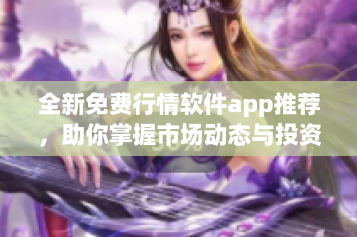 全新免费行情软件app推荐，助你掌握市场动态与投资趋势