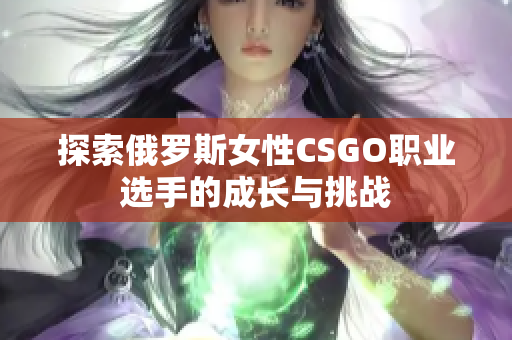 探索俄罗斯女性CSGO职业选手的成长与挑战