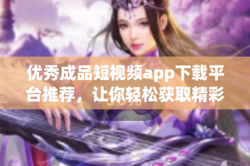 优秀成品短视频app下载平台推荐，让你轻松获取精彩视频