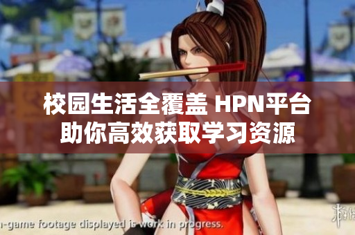 校园生活全覆盖 HPN平台助你高效获取学习资源