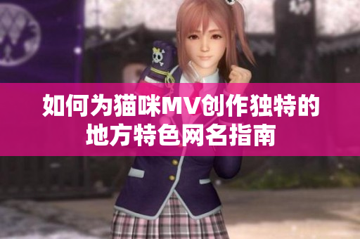 如何为猫咪MV创作独特的地方特色网名指南