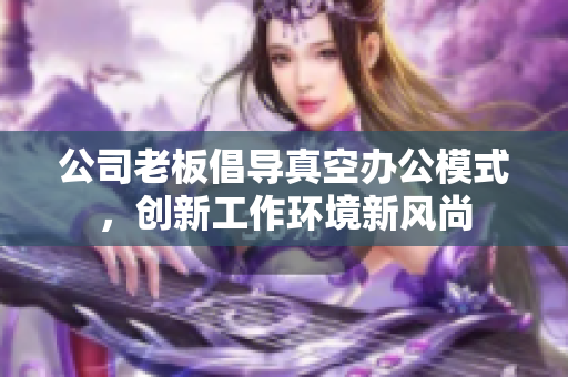 公司老板倡导真空办公模式，创新工作环境新风尚