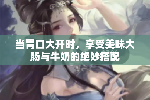 当胃口大开时，享受美味大肠与牛奶的绝妙搭配