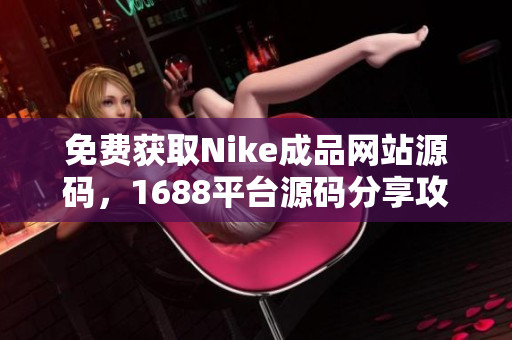 免费获取Nike成品网站源码，1688平台源码分享攻略