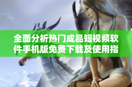 全面分析热门成品短视频软件手机版免费下载及使用指南
