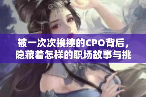 被一次次挨揍的CPO背后，隐藏着怎样的职场故事与挑战