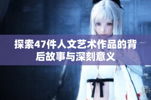探索47件人文艺术作品的背后故事与深刻意义