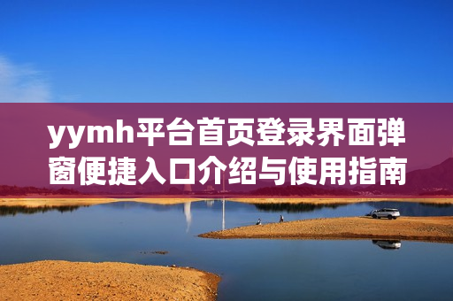yymh平台首页登录界面弹窗便捷入口介绍与使用指南